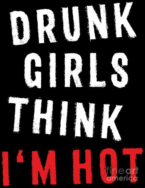Funny Drinking Tshirt Drunk Girls Think Im Hot Quote Digital Art By Festivalshirt