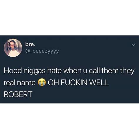 Bre Beeezyyyy Hood Niggas Hate When U Call Them They Real Name Oh Fuckin Well Robert En