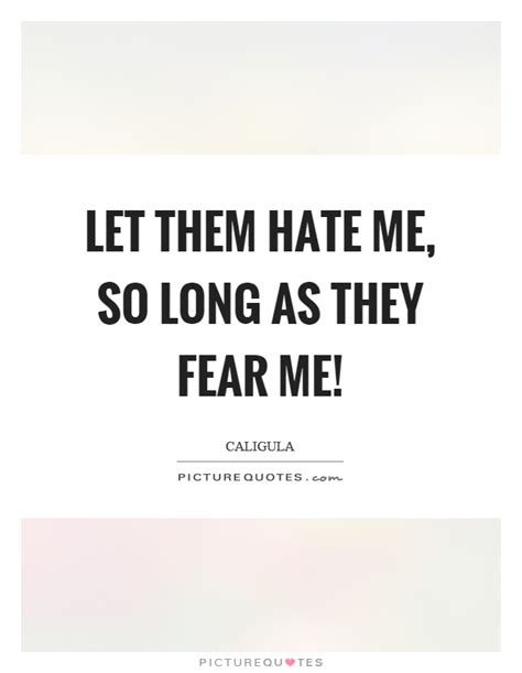 Let Them Hate Me So Long As They Fear Me Picture Quotes