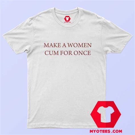 Make A Woman Cum For Once Unisex T Shirt On Sale