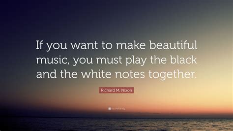 Richard M Nixon Quote If You Want To Make Beautiful Music You Must