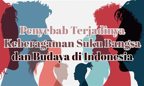 Pengertian Dan Penyebab Keberagaman Suku Bangsa Dan Budaya Di Indonesia