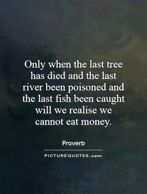 — karen thompson walker only when the last leaf has fallen, the last tree has died, and the last fish been caught will we realize that we cannot eat money. Only when the last tree has died and the last river been... | Picture Quotes