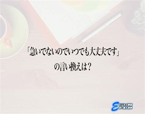 「急いでないのでいつでも大丈夫です」の言い換え語のおすすめ・ビジネスでの言い換えやニュアンスの違いも解釈 E ビジネス敬語言い換え辞典