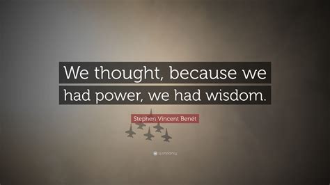 Stephen Vincent Benét Quote We Thought Because We Had Power We Had