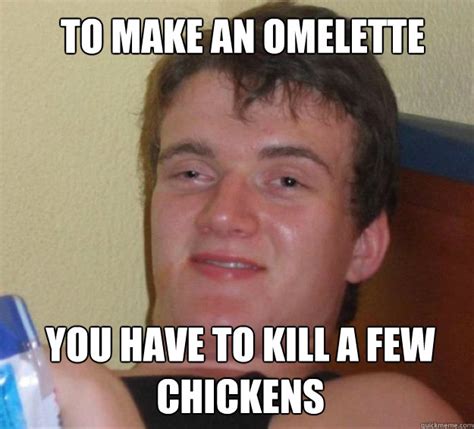 to make an omelette you have to kill a few chickens 10guy quickmeme