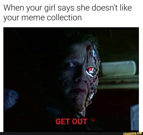 when your girl says she doesn t like your meme collection get out ifunny