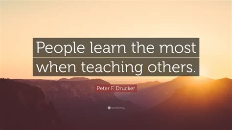 Peter F Drucker Quote “people Learn The Most When Teaching Others”