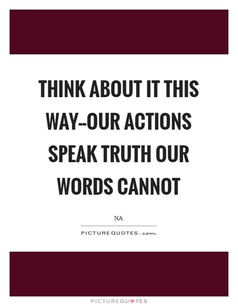 Think About It This Way Our Actions Speak Truth Our Words Cannot Picture Quotes