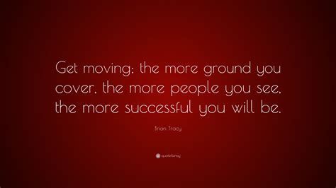 Brian Tracy Quote Get Moving The More Ground You Cover The More
