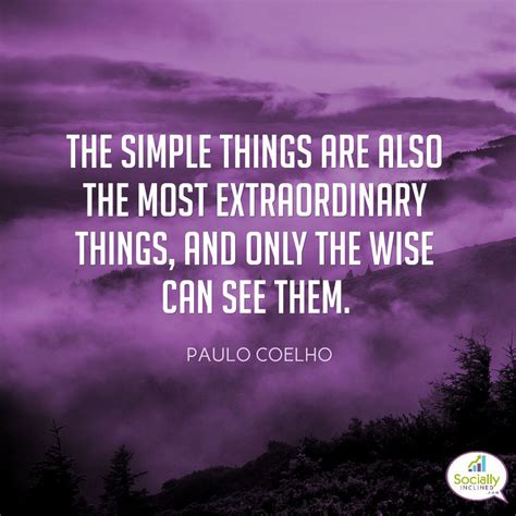 The Simple Things Are Also The Most Extraordinary Things And Only The
