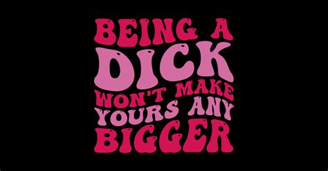Being A Dick Wont Make Yours Any Bigger Funny Quotes Being A Dick