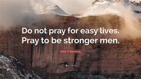 Easy life pray, the strength to enough a difficult one. John F. Kennedy Quote: "Do not pray for easy lives. Pray ...