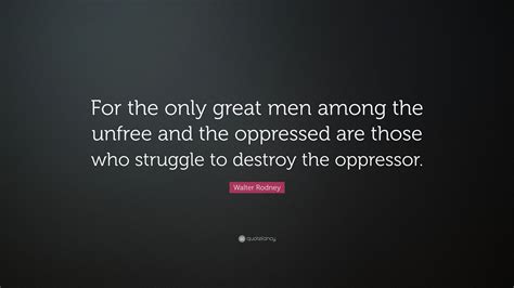Walter Rodney Quote “for The Only Great Men Among The Unfree And The