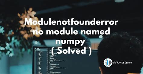 Modulenotfounderror No Module Named Numpy Solved