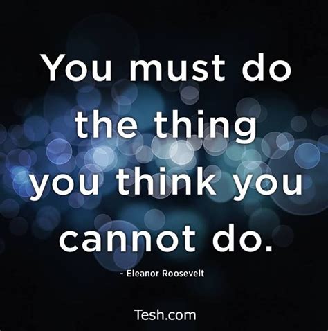 You Must Do The Thing You Think You Cannot Do ~ Eleanor Roosevelt