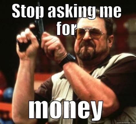 Funny Money Meme Stop Asking Me For Money Picture Saturday Humor