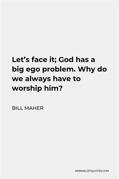 Bill Maher Quote Lets Face It God Has A Big Ego Problem Why Do We