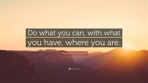 Theodore Roosevelt Quote Do What You Can With What You Have Where