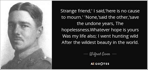 I am not concerned with poetry. Wilfred Owen quote: Strange friend,' I said,'here is no cause to mourn.' 'None,'said...