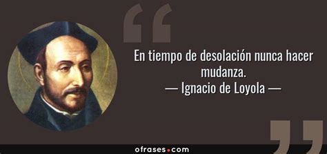 Frases de san ignacio de loyola. Ignacio de Loyola: En tiempo de desolación nunca hacer ...