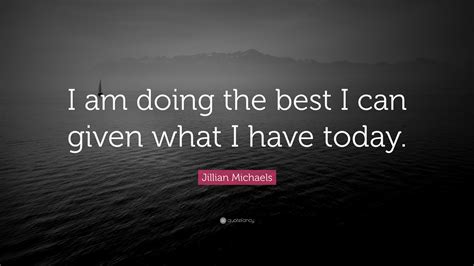 Jillian Michaels Quote “i Am Doing The Best I Can Given What I Have