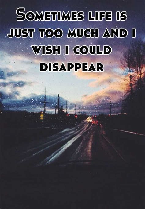 Sometimes Life Is Just Too Much And I Wish I Could Disappear