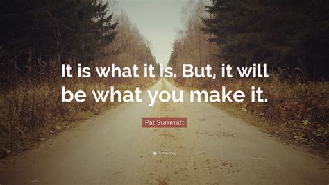 Pat Summitt Quote: “It is what it is. But, it will be what you make it.”