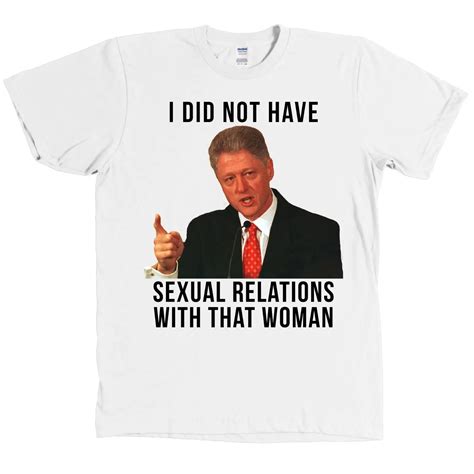 Bill Clinton I Did Not Have Sexual Relations With That Shirt Hillary