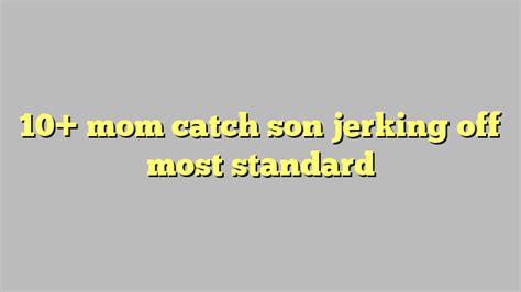 10 Mom Catch Son Jerking Off Most Standard Công Lý And Pháp Luật