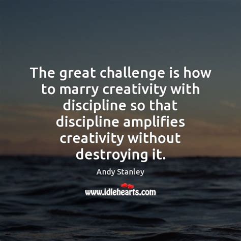 The Great Challenge Is How To Marry Creativity With Discipline So That Idlehearts