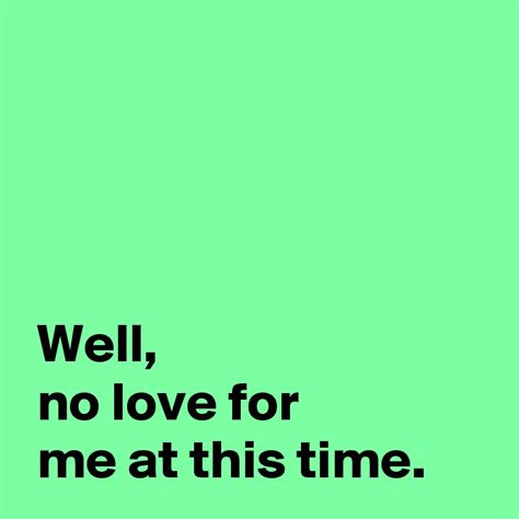 Well No Love For Me At This Time Post By Andshecame On Boldomatic