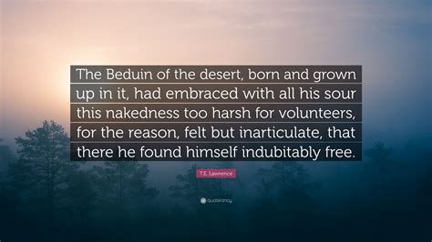 In a way that cannot be doubted add indubitably to one of your lists below, or create a new one. T.E. Lawrence Quote: "The Beduin of the desert, born and grown up in it, had embraced with all ...