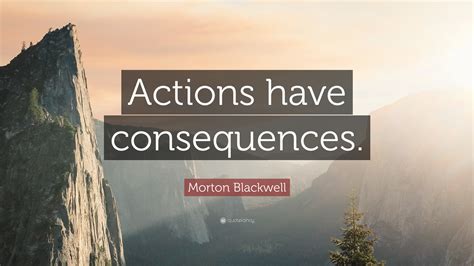 Morton Blackwell Quote Actions Have Consequences