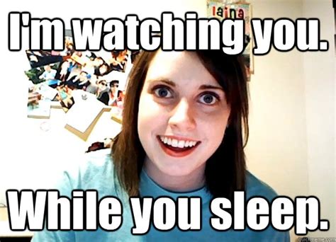 Im Watching You While You Sleep Overly Attached Girlfriend Quickmeme