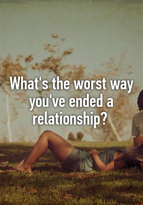 Whats The Worst Way Youve Ended A Relationship