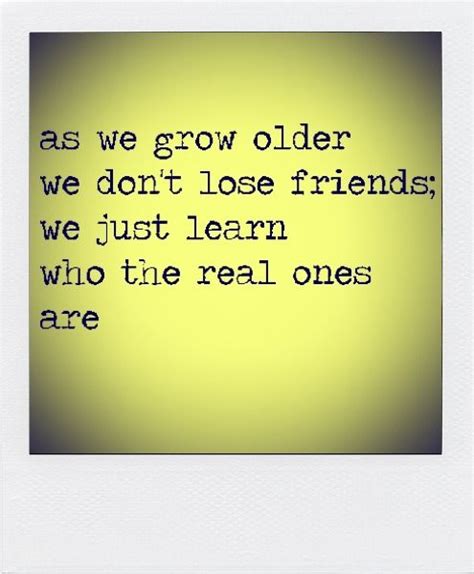 As We Grow Older We Dont Lose Friends We Just Learn Who The Real Ones