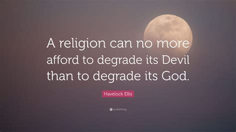 Enjoy the top 107 famous quotes, sayings and quotations by havelock ellis. Havelock Ellis Quote: "A religion can no more afford to degrade its Devil than to degrade its ...