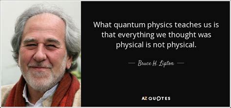 Bruce H Lipton Quote What Quantum Physics Teaches Us Is That