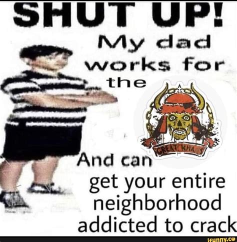 Shut Up My Dad Works For The And Can Your Ent Entire Get Your Entire
