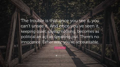 Arundhati Roy Quote “the Trouble Is That Once You See It You Cant Unsee It And Once Youve