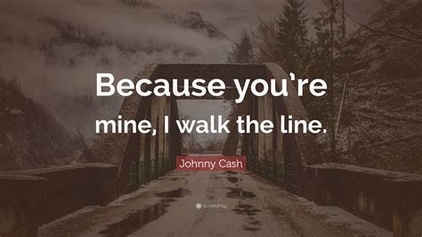 Click on any quote below to see it in context and find out where it falls on shmoop's pretentious scale. Johnny Cash Quote: "Because you're mine, I walk the line." (12 wallpapers) - Quotefancy