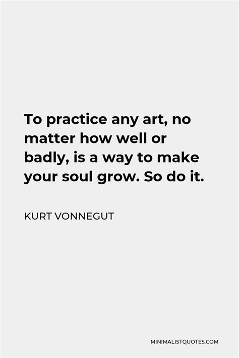 Kurt Vonnegut Quote To Practice Any Art No Matter How Well Or Badly