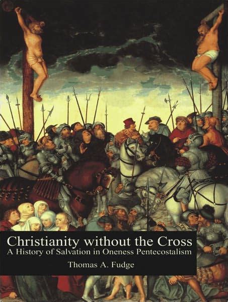 Christianity Without The Cross A History Of Salvation In Oneness