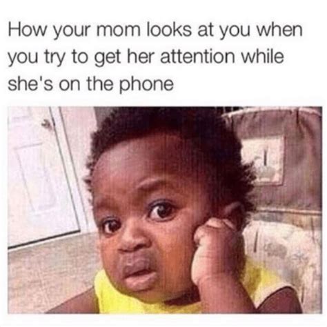 how your mom looks at you when you try to get her attention while she s on the phone funny