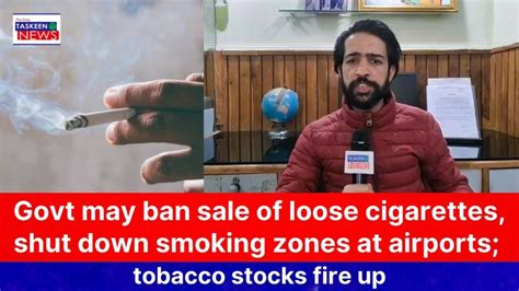 Govt May Ban Sale Of Loose Cigarettes Shut Down Smoking Zones At