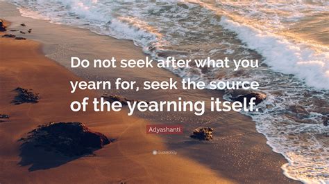 Adyashanti Quote Do Not Seek After What You Yearn For Seek The