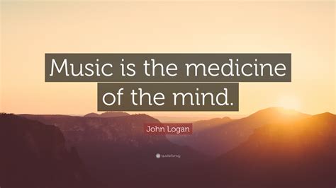 John Logan Quote Music Is The Medicine Of The Mind
