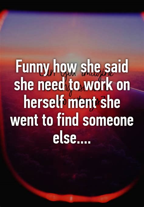 Funny How She Said She Need To Work On Herself Ment She Went To Find Someone Else