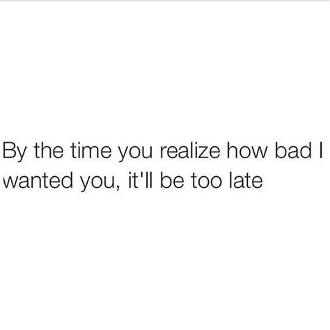 By The Time You Realize How Bad I Wanted You Itll Be Too Late Done